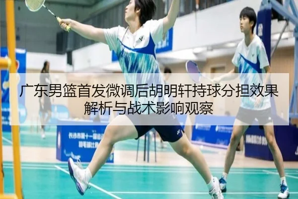 广东男篮首发微调后胡明轩持球分担效果解析与战术影响观察